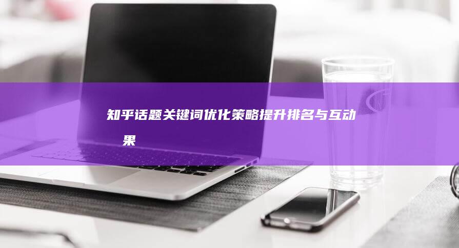 知乎话题关键词优化策略：提升排名与互动效果