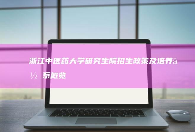 浙江中医药大学研究生院招生政策及培养体系概览